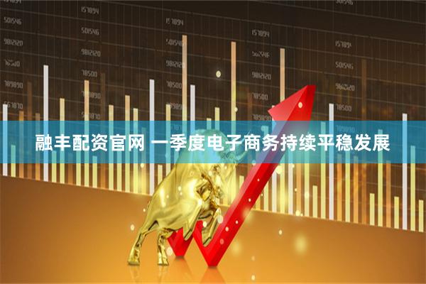 融丰配资官网 一季度电子商务持续平稳发展