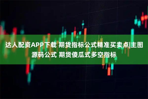 达人配资APP下载 期货指标公式精准买卖点|主图源码公式 期货傻瓜式多空指标