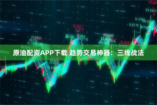 原油配资APP下载 趋势交易神器：三线战法