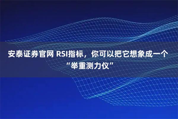 安泰证券官网 RSI指标，你可以把它想象成一个 “举重测力仪”