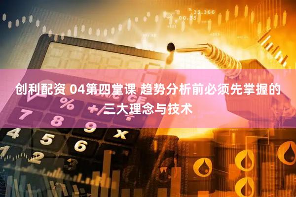 创利配资 04第四堂课 趋势分析前必须先掌握的三大理念与技术