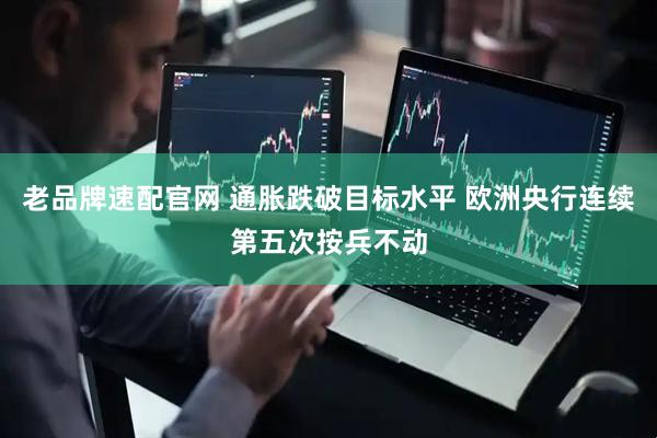 老品牌速配官网 通胀跌破目标水平 欧洲央行连续第五次按兵不动