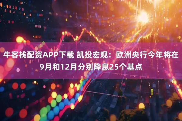 牛客栈配资APP下载 凯投宏观：欧洲央行今年将在9月和12月分别降息25个基点