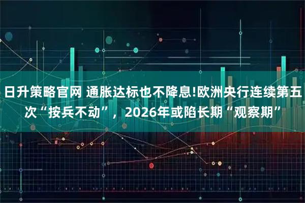 日升策略官网 通胀达标也不降息!欧洲央行连续第五次“按兵不动”，2026年或陷长期“观察期”