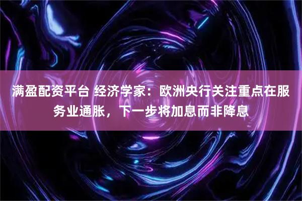 满盈配资平台 经济学家：欧洲央行关注重点在服务业通胀，下一步将加息而非降息