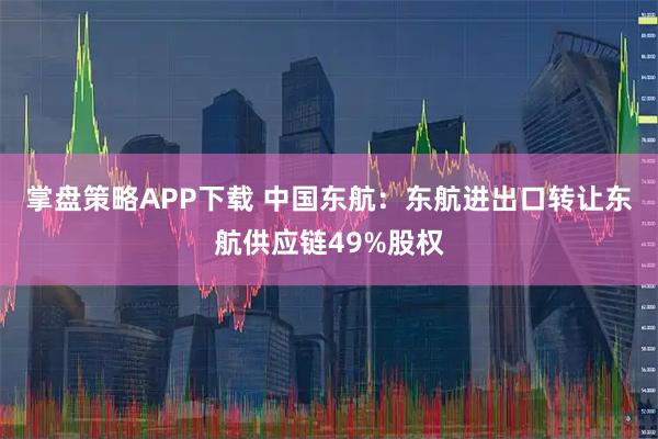 掌盘策略APP下载 中国东航：东航进出口转让东航供应链49%股权