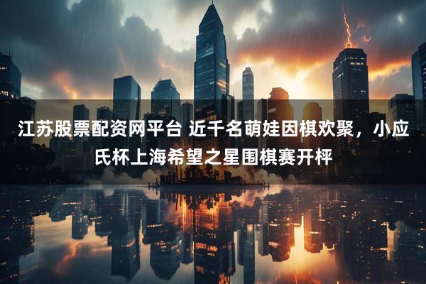 江苏股票配资网平台 近千名萌娃因棋欢聚，小应氏杯上海希望之星围棋赛开枰
