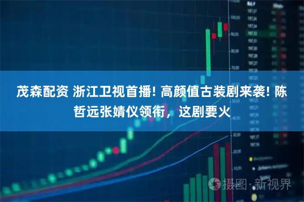 茂森配资 浙江卫视首播! 高颜值古装剧来袭! 陈哲远张婧仪领衔，这剧要火