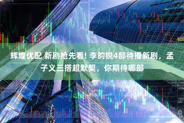 辉煌优配 新剧抢先看! 李昀锐4部待播新剧，孟子义三搭超默契，你期待哪部