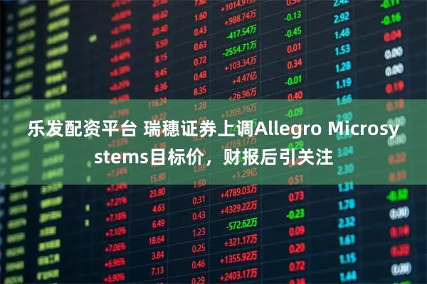 乐发配资平台 瑞穗证券上调Allegro Microsystems目标价，财报后引关注