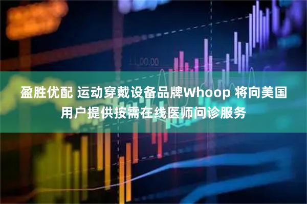 盈胜优配 运动穿戴设备品牌Whoop 将向美国用户提供按需在线医师问诊服务