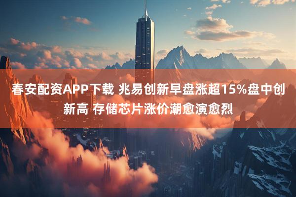 春安配资APP下载 兆易创新早盘涨超15%盘中创新高 存储芯片涨价潮愈演愈烈