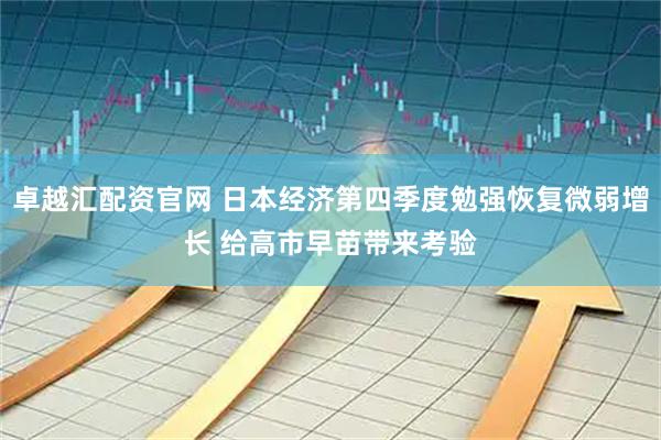 卓越汇配资官网 日本经济第四季度勉强恢复微弱增长 给高市早苗带来考验